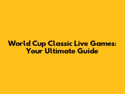 World Cup Classic Live Games: Your Ultimate Guide