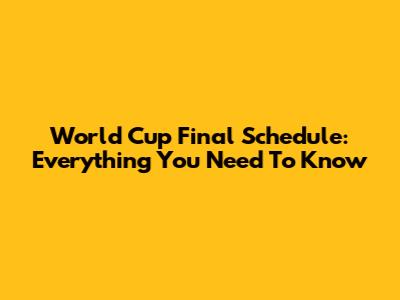 World Cup Final Schedule: Everything You Need To Know