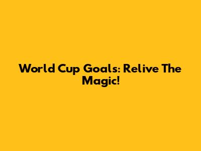 World Cup Goals: Relive The Magic!