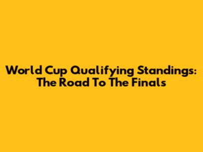 World Cup Qualifying Standings: The Road To The Finals