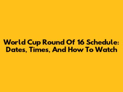 World Cup Round Of 16 Schedule: Dates, Times, And How To Watch