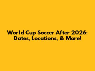 World Cup Soccer After 2026: Dates, Locations, & More!