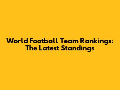 World Football Team Rankings: The Latest Standings