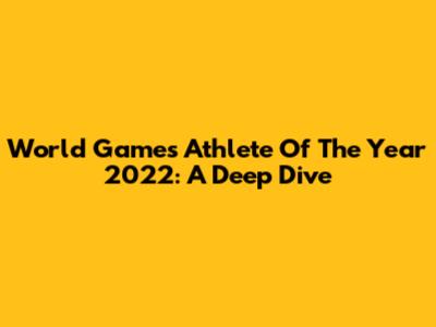 World Games Athlete Of The Year 2022: A Deep Dive