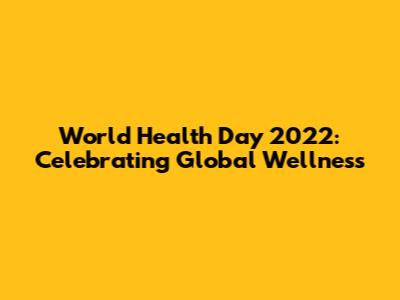 World Health Day 2022: Celebrating Global Wellness
