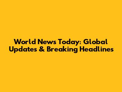 World News Today: Global Updates & Breaking Headlines