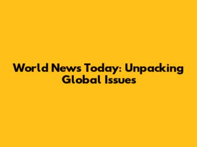 World News Today: Unpacking Global Issues