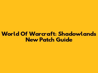 World Of Warcraft: Shadowlands New Patch Guide