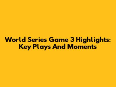 World Series Game 3 Highlights: Key Plays And Moments