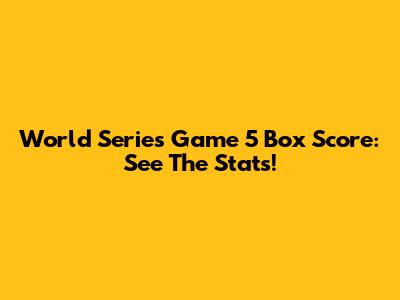 World Series Game 5 Box Score: See The Stats!