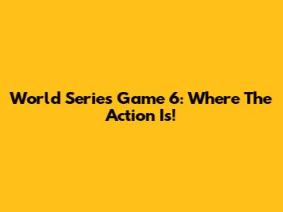 World Series Game 6: Where The Action Is!