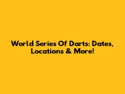 World Series Of Darts: Dates, Locations & More!