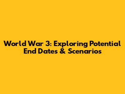World War 3: Exploring Potential End Dates & Scenarios