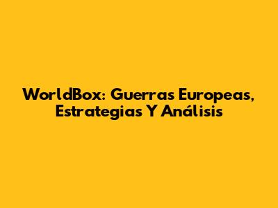 WorldBox: Guerras Europeas, Estrategias Y Análisis