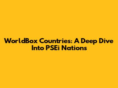 WorldBox Countries: A Deep Dive Into PSEi Nations