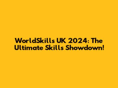 WorldSkills UK 2024: The Ultimate Skills Showdown!