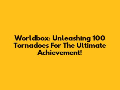 Worldbox: Unleashing 100 Tornadoes For The Ultimate Achievement!