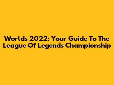 Worlds 2022: Your Guide To The League Of Legends Championship