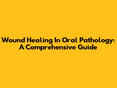 Wound Healing In Oral Pathology: A Comprehensive Guide