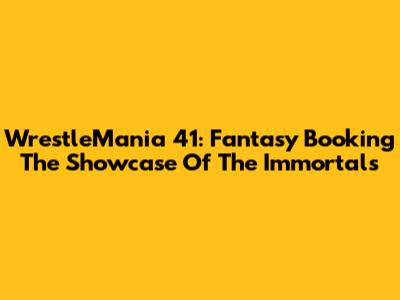 WrestleMania 41: Fantasy Booking The Showcase Of The Immortals