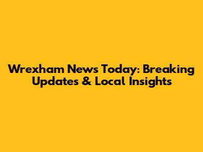 Wrexham News Today: Breaking Updates & Local Insights