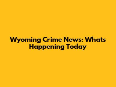 Wyoming Crime News: What's Happening Today