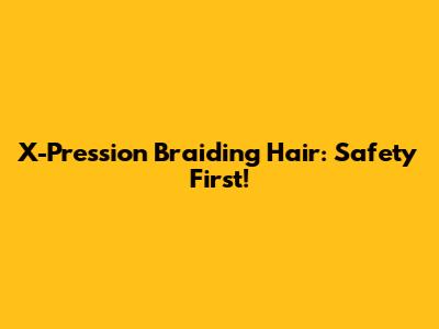 X-Pression Braiding Hair: Safety First!