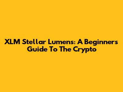 XLM Stellar Lumens: A Beginner's Guide To The Crypto
