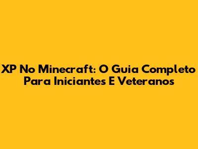 XP No Minecraft: O Guia Completo Para Iniciantes E Veteranos
