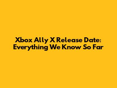 Xbox Ally X Release Date: Everything We Know So Far