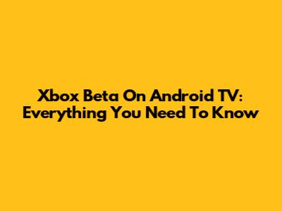 Xbox Beta On Android TV: Everything You Need To Know