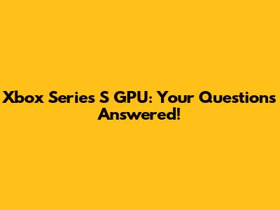 Xbox Series S GPU: Your Questions Answered!