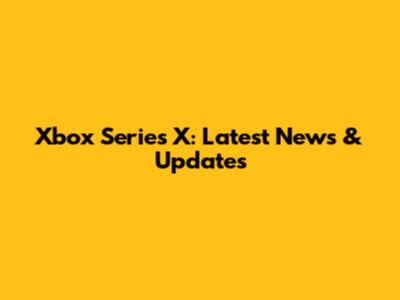 Xbox Series X: Latest News & Updates