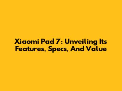 Xiaomi Pad 7: Unveiling Its Features, Specs, And Value