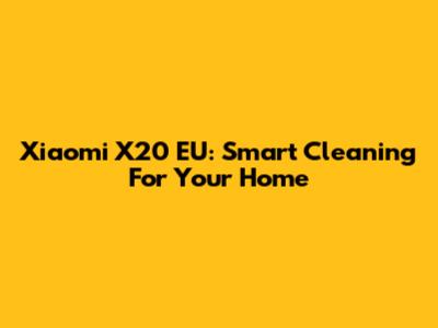 Xiaomi X20 EU: Smart Cleaning For Your Home