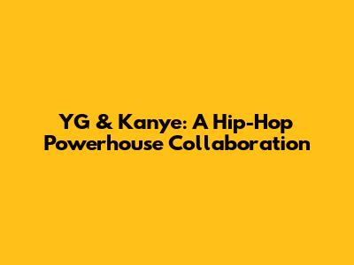 YG & Kanye: A Hip-Hop Powerhouse Collaboration