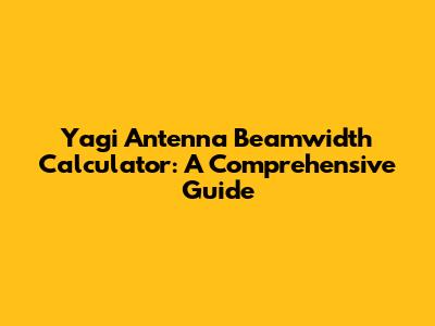 Yagi Antenna Beamwidth Calculator: A Comprehensive Guide