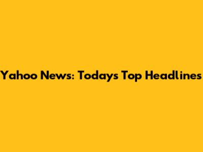 Yahoo News: Today's Top Headlines