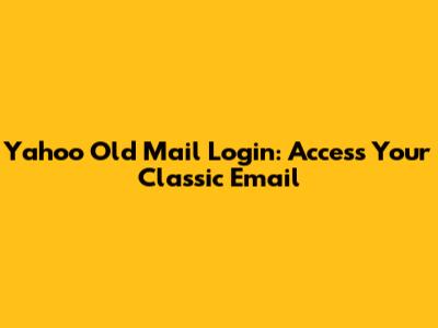 Yahoo Old Mail Login: Access Your Classic Email