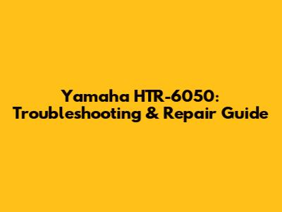 Yamaha HTR-6050: Troubleshooting & Repair Guide