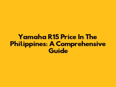 Yamaha R15 Price In The Philippines: A Comprehensive Guide