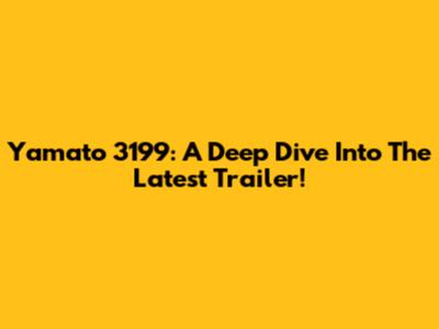 Yamato 3199: A Deep Dive Into The Latest Trailer!