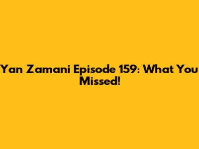 Yan Zamani Episode 159: What You Missed!