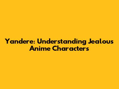 Yandere: Understanding Jealous Anime Characters