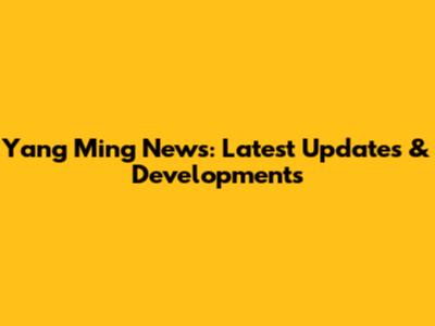 Yang Ming News: Latest Updates & Developments