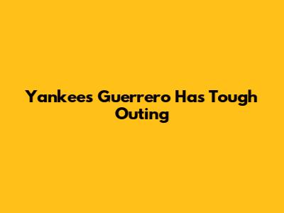 Yankees' Guerrero Has Tough Outing