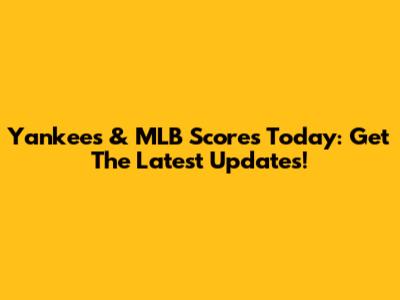 Yankees & MLB Scores Today: Get The Latest Updates!