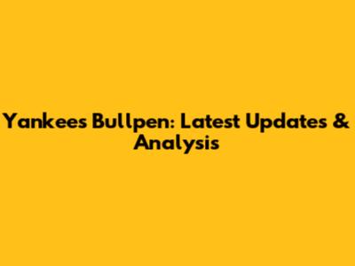 Yankees Bullpen: Latest Updates & Analysis