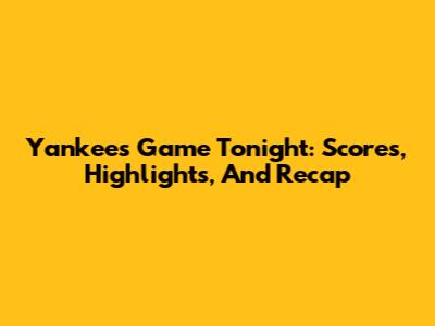Yankees Game Tonight: Scores, Highlights, And Recap