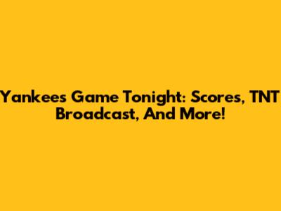 Yankees Game Tonight: Scores, TNT Broadcast, And More!